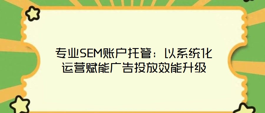 專業SEM賬戶托管：以系統化運營賦能廣告投放效能升級