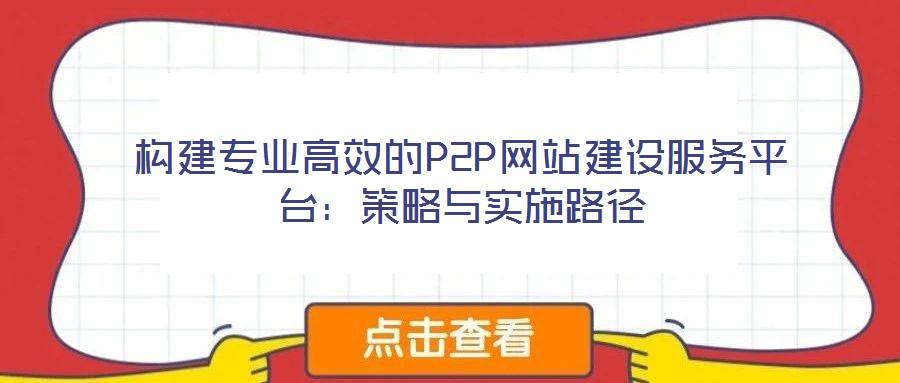 構(gòu)建專業(yè)高效的P2P網(wǎng)站建設(shè)服務(wù)平臺：策略與實(shí)施路徑