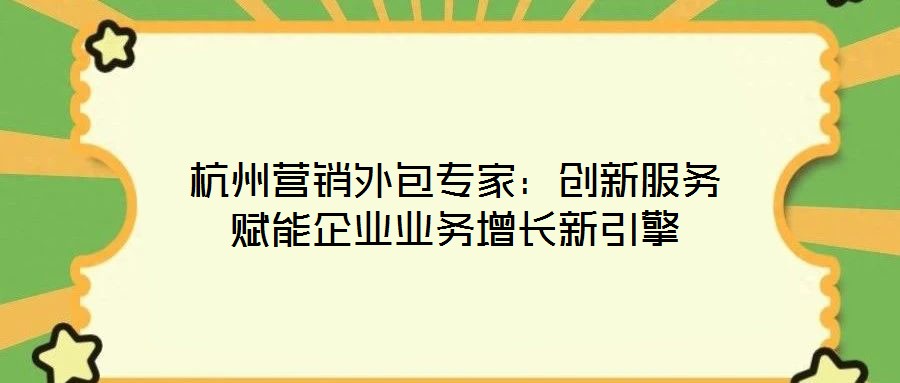 杭州營(yíng)銷(xiāo)外包專(zhuān)家：創(chuàng)新服務(wù)賦能企業(yè)業(yè)務(wù)增長(zhǎng)新引擎