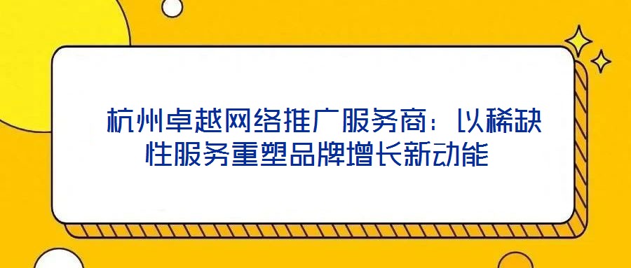  杭州卓越網(wǎng)絡推廣服務商：以稀缺性服務重塑品牌增長新動能