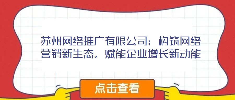 蘇州網(wǎng)絡(luò)推廣有限公司：構(gòu)筑網(wǎng)絡(luò)營(yíng)銷新生態(tài)，賦能企業(yè)增長(zhǎng)新動(dòng)能