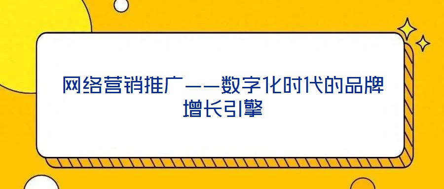 網(wǎng)絡(luò)營銷推廣——數(shù)字化時代的品牌增長引擎