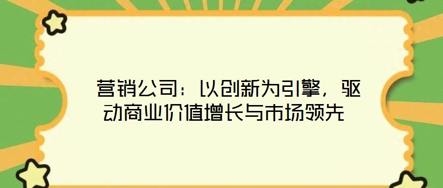  營(yíng)銷(xiāo)公司：以創(chuàng)新為引擎，驅(qū)動(dòng)商業(yè)價(jià)值增長(zhǎng)與市場(chǎng)領(lǐng)先