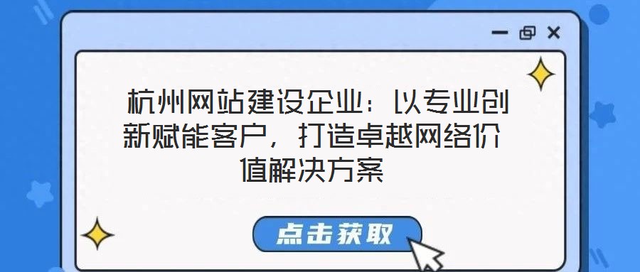  杭州網(wǎng)站建設(shè)企業(yè)：以專業(yè)創(chuàng)新賦能客戶，打造卓越網(wǎng)絡(luò)價(jià)值解決方案