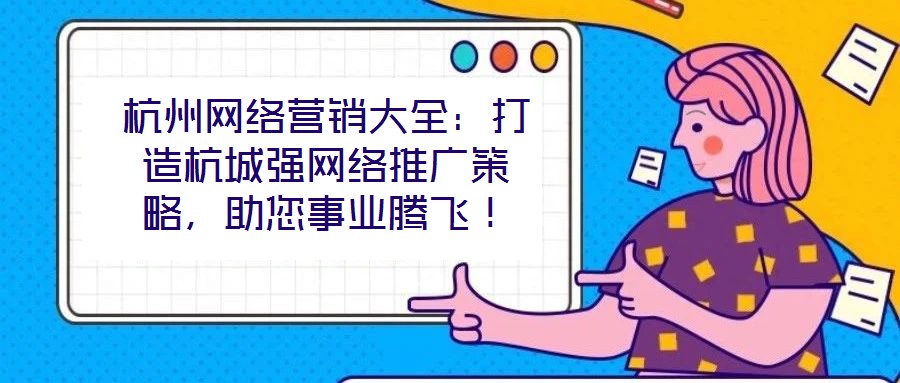 杭州網(wǎng)絡(luò)營銷大全：打造杭城強網(wǎng)絡(luò)推廣策略，助您事業(yè)騰飛！