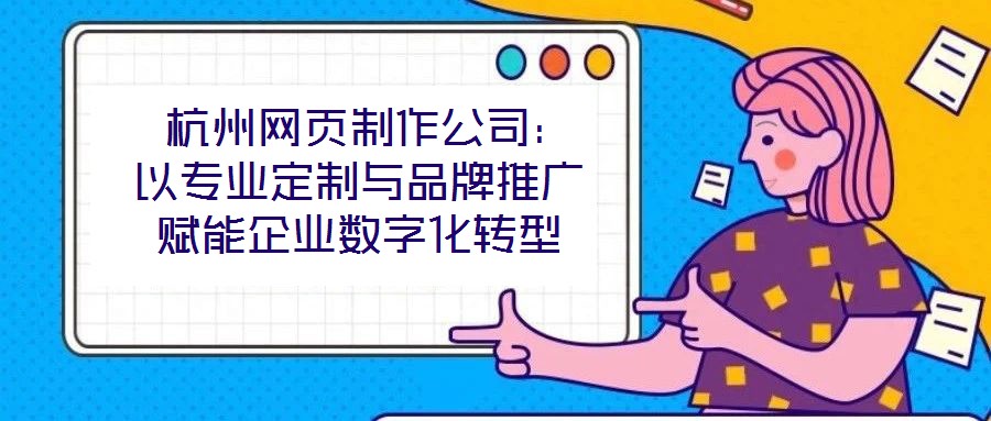  杭州網頁制作公司：以專業定制與品牌推廣賦能企業數字化轉型