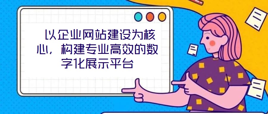  以企業(yè)網(wǎng)站建設(shè)為核心，構(gòu)建專業(yè)高效的數(shù)字化展示平臺