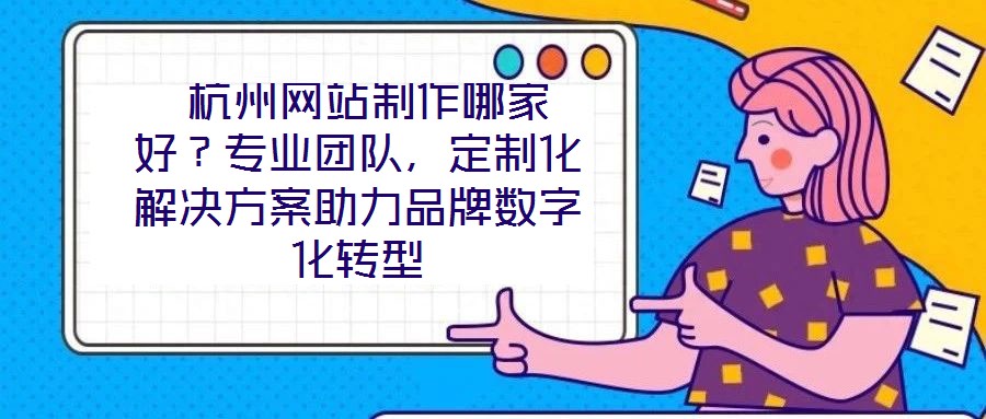  杭州網站制作哪家好？專業團隊，定制化解決方案助力品牌數字化轉型