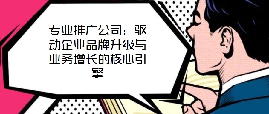 專業(yè)推廣公司：驅(qū)動(dòng)企業(yè)品牌升級(jí)與業(yè)務(wù)增長(zhǎng)的核心引擎