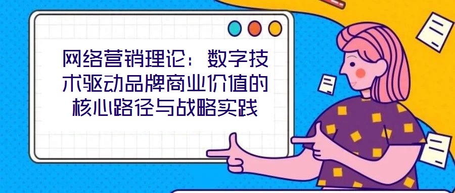網(wǎng)絡(luò)營(yíng)銷(xiāo)理論：數(shù)字技術(shù)驅(qū)動(dòng)品牌商業(yè)價(jià)值的核心路徑與戰(zhàn)略實(shí)踐