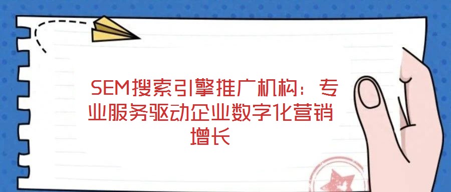  SEM搜索引擎推廣機構(gòu)：專業(yè)服務(wù)驅(qū)動企業(yè)數(shù)字化營銷增長