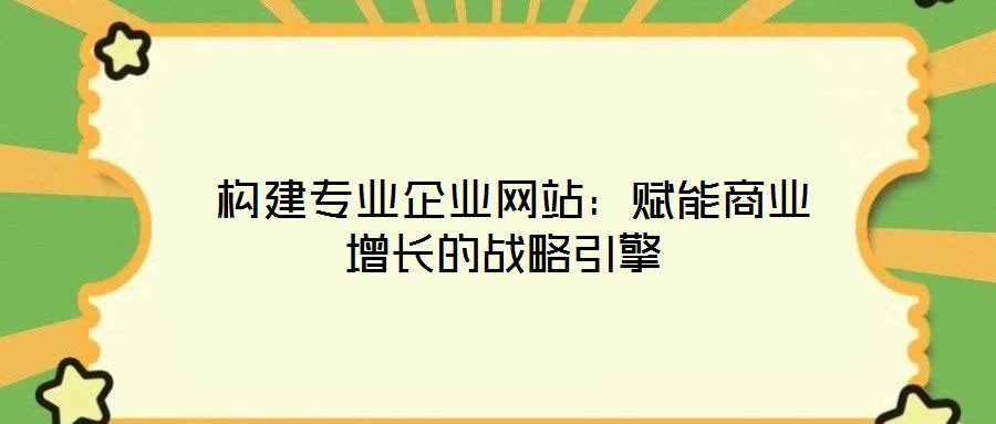  構建專業(yè)企業(yè)網站：賦能商業(yè)增長的戰(zhàn)略引擎