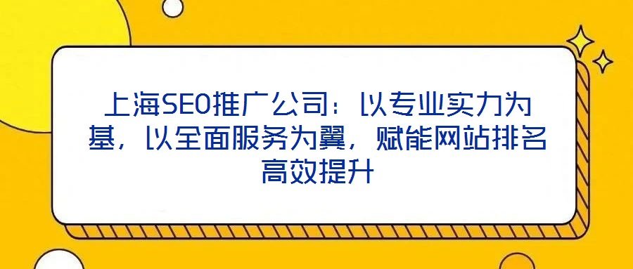 上海SEO推廣公司：以專業(yè)實(shí)力為基，以全面服務(wù)為翼，賦能網(wǎng)站排名高效提升