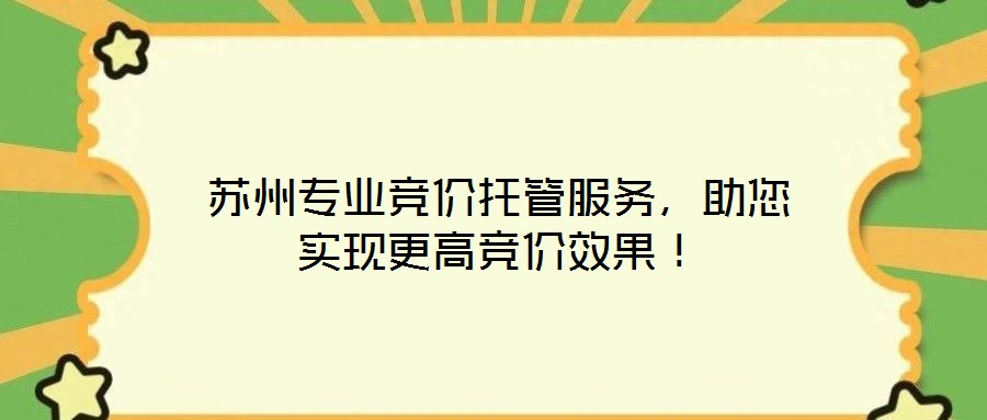蘇州專業(yè)競價(jià)托管服務(wù)，助您實(shí)現(xiàn)更高競價(jià)效果！