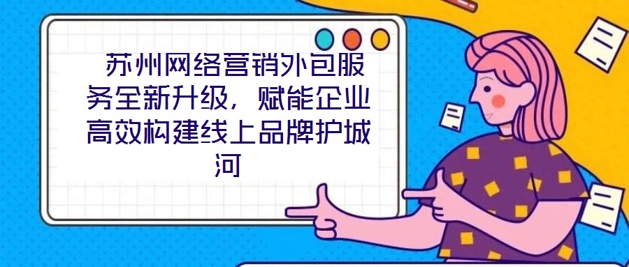  蘇州網(wǎng)絡(luò)營銷外包服務(wù)全新升級，賦能企業(yè)高效構(gòu)建線上品牌護(hù)城河