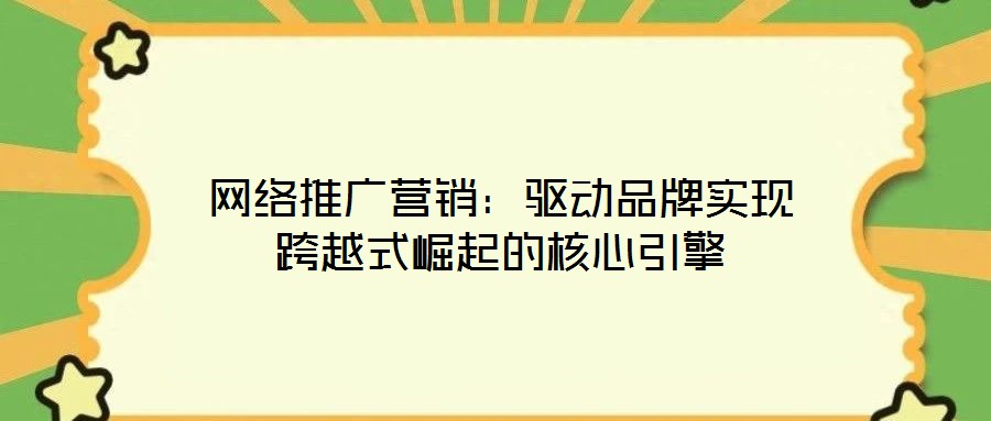 網(wǎng)絡(luò)推廣營(yíng)銷：驅(qū)動(dòng)品牌實(shí)現(xiàn)跨越式崛起的核心引擎