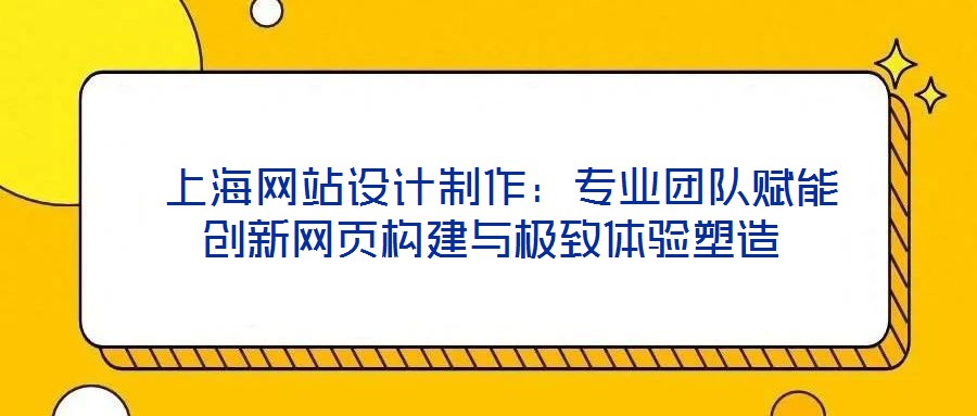  上海網(wǎng)站設(shè)計制作：專業(yè)團隊賦能創(chuàng)新網(wǎng)頁構(gòu)建與極致體驗塑造