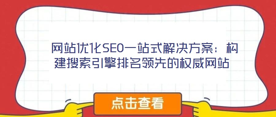  網(wǎng)站優(yōu)化SEO一站式解決方案：構(gòu)建搜索引擎排名領(lǐng)先的權(quán)威網(wǎng)站