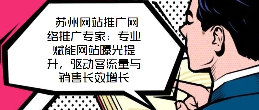  蘇州網(wǎng)站推廣網(wǎng)絡(luò)推廣專家：專業(yè)賦能網(wǎng)站曝光提升，驅(qū)動(dòng)客流量與銷售長(zhǎng)效增長(zhǎng)