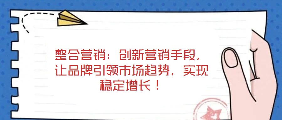 整合營(yíng)銷：創(chuàng)新?tīng)I(yíng)銷手段，讓品牌引領(lǐng)市場(chǎng)趨勢(shì)，實(shí)現(xiàn)穩(wěn)定增長(zhǎng)！