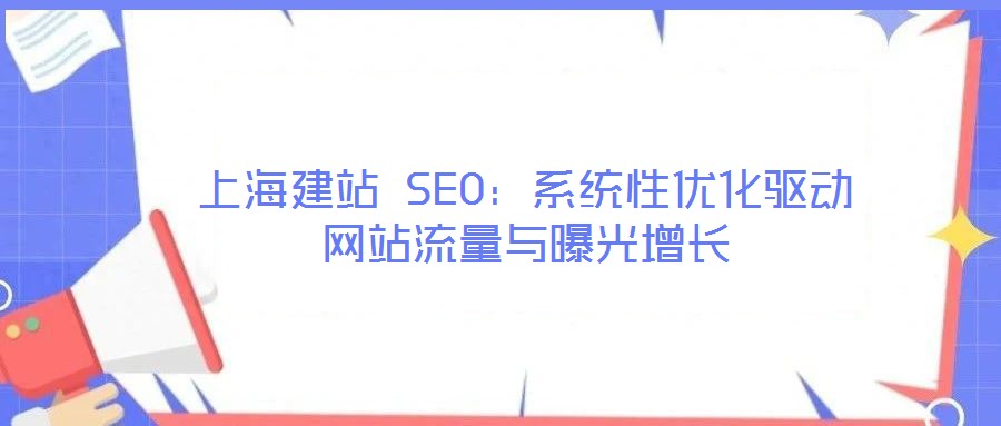 上海建站 SEO：系統(tǒng)性優(yōu)化驅(qū)動(dòng)網(wǎng)站流量與曝光增長