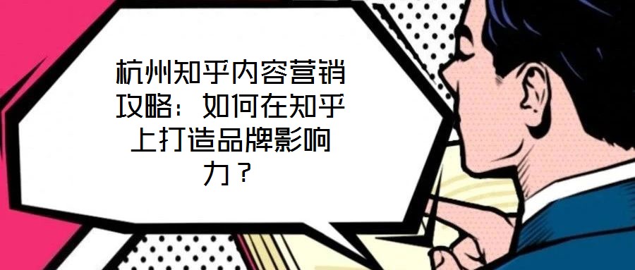 杭州知乎內容營銷攻略：如何在知乎上打造品牌影響力？