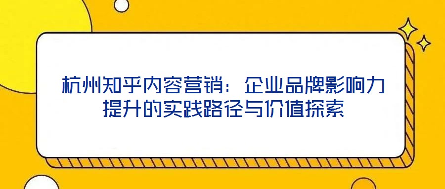 杭州知乎內容營銷：企業品牌影響力提升的實踐路徑與價值探索