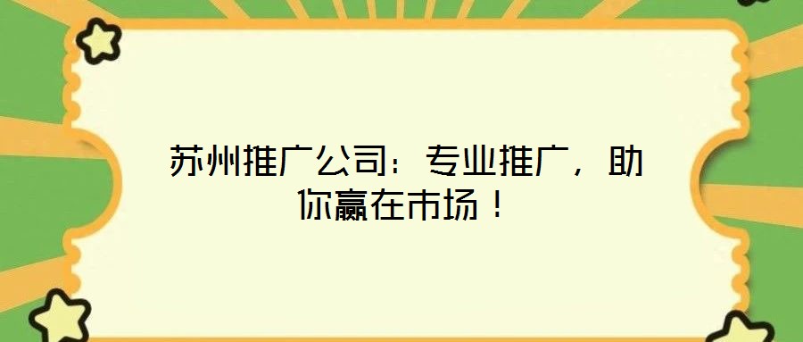 蘇州推廣公司：專業(yè)推廣，助你贏在市場(chǎng)！