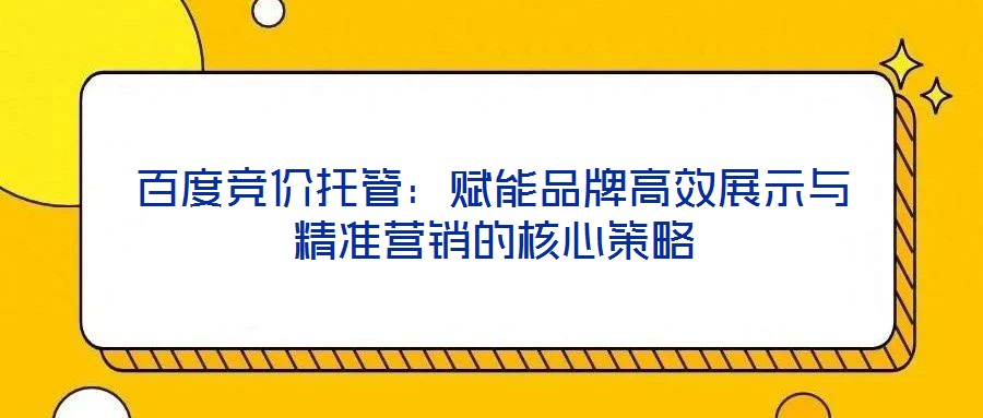 百度競價托管：賦能品牌高效展示與精準(zhǔn)營銷的核心策略