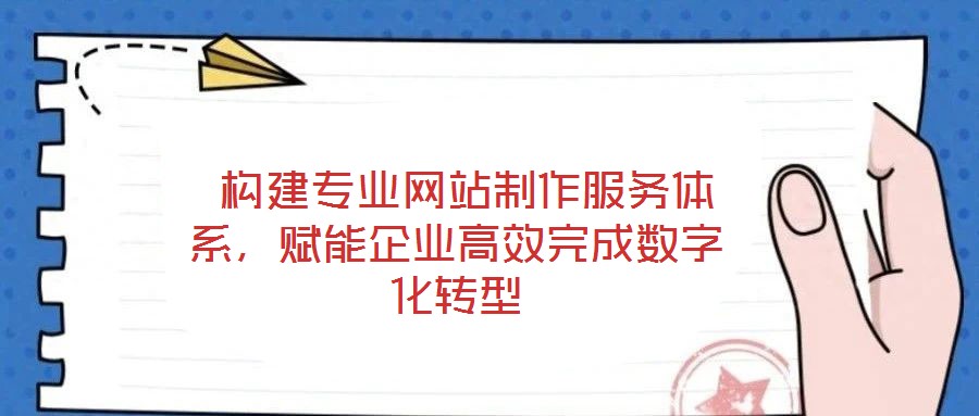  構建專業(yè)網(wǎng)站制作服務體系，賦能企業(yè)高效完成數(shù)字化轉型