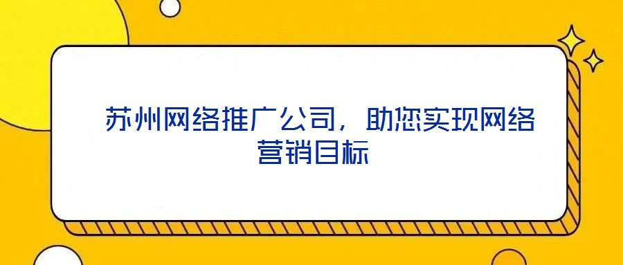  蘇州網(wǎng)絡(luò)推廣公司，助您實現(xiàn)網(wǎng)絡(luò)營銷目標