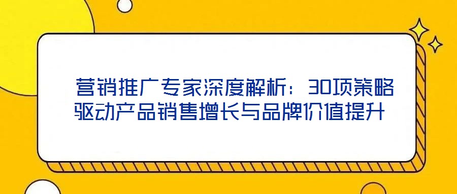  營銷推廣專家深度解析：30項(xiàng)策略驅(qū)動產(chǎn)品銷售增長與品牌價(jià)值提升