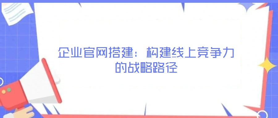 企業(yè)官網(wǎng)搭建：構(gòu)建線上競(jìng)爭(zhēng)力的戰(zhàn)略路徑