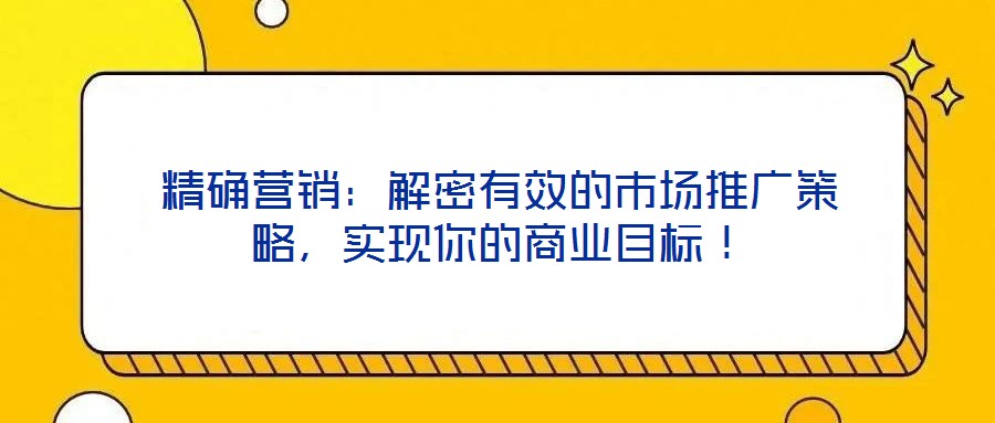 精確營銷：解密有效的市場推廣策略，實(shí)現(xiàn)你的商業(yè)目標(biāo)！