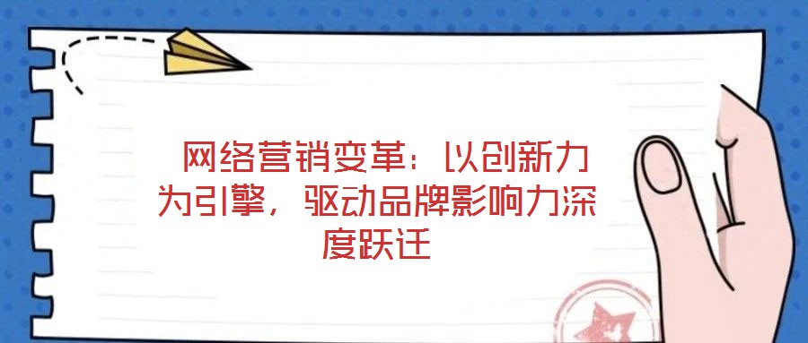  網(wǎng)絡(luò)營銷變革：以創(chuàng)新力為引擎，驅(qū)動品牌影響力深度躍遷