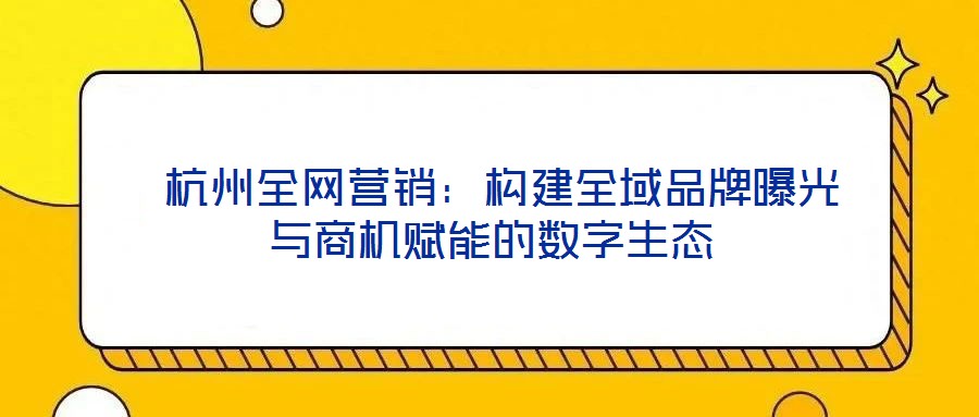  杭州全網營銷：構建全域品牌曝光與商機賦能的數字生態
