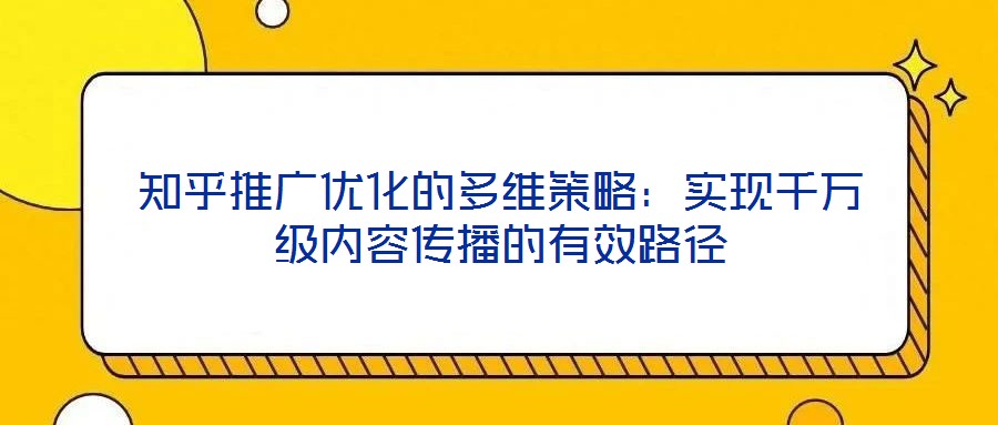 知乎推廣優(yōu)化的多維策略：實現(xiàn)千萬級內(nèi)容傳播的有效路徑