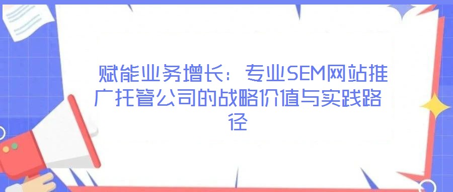  賦能業(yè)務(wù)增長(zhǎng)：專業(yè)SEM網(wǎng)站推廣托管公司的戰(zhàn)略價(jià)值與實(shí)踐路徑