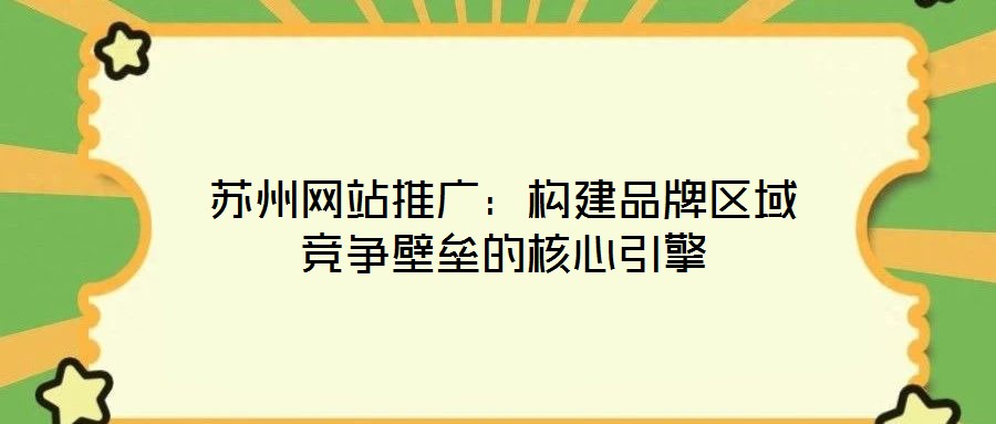 蘇州網(wǎng)站推廣：構(gòu)建品牌區(qū)域競爭壁壘的核心引擎