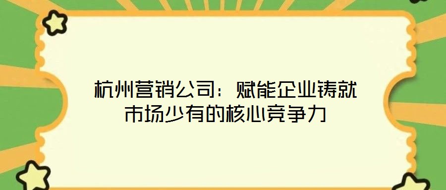 杭州營銷公司：賦能企業鑄就市場少有的核心競爭力