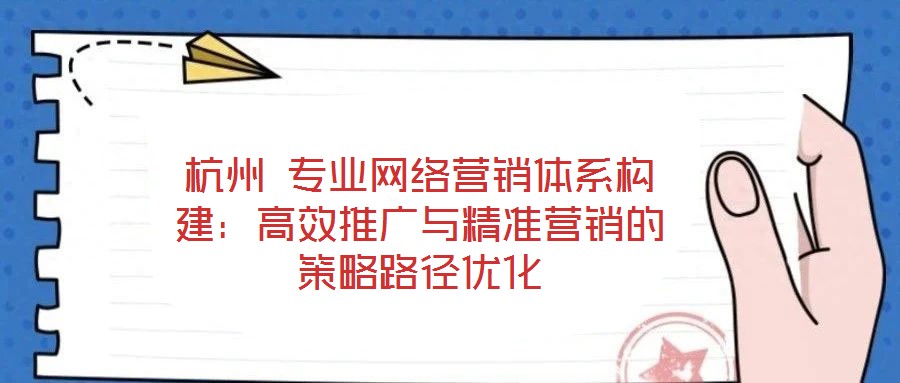 杭州 專業(yè)網(wǎng)絡(luò)營銷體系構(gòu)建：高效推廣與精準營銷的策略路徑優(yōu)化