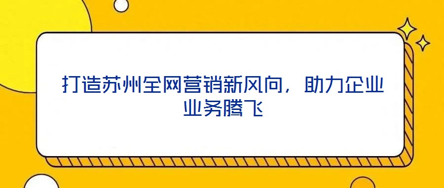 打造蘇州全網營銷新風向，助力企業業務騰飛