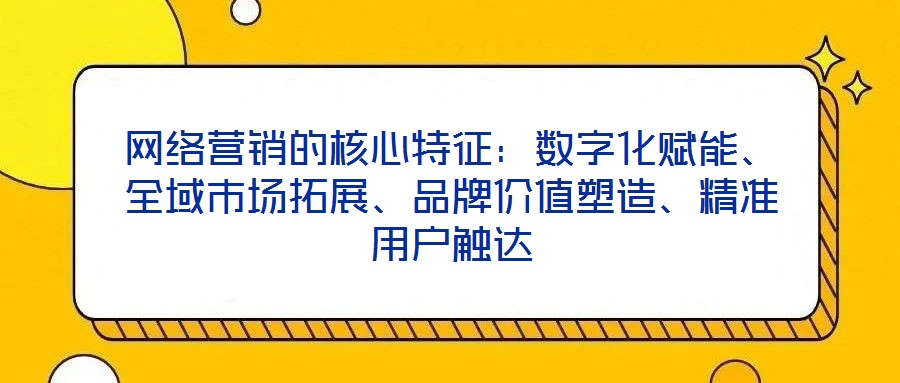 網(wǎng)絡(luò)營銷的核心特征：數(shù)字化賦能、全域市場拓展、品牌價值塑造、精準(zhǔn)用戶觸達(dá)