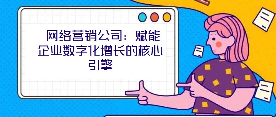 網(wǎng)絡(luò)營銷公司：賦能企業(yè)數(shù)字化增長的核心引擎