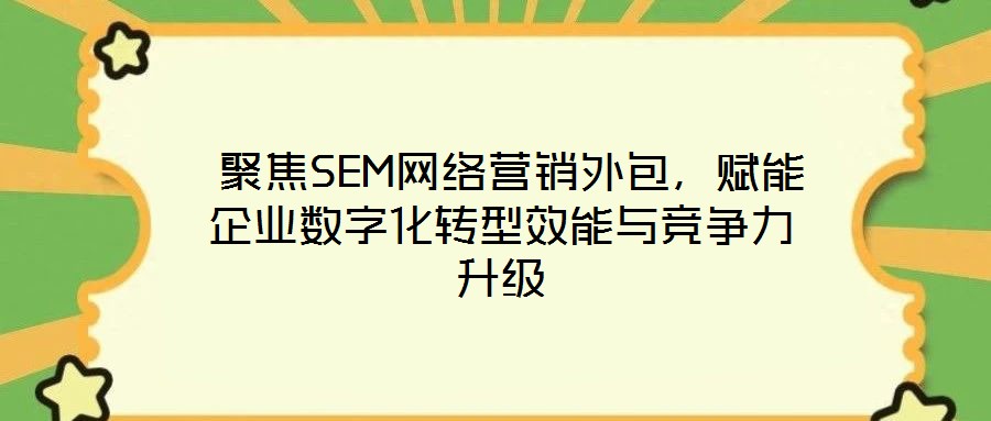  聚焦SEM網(wǎng)絡(luò)營(yíng)銷外包，賦能企業(yè)數(shù)字化轉(zhuǎn)型效能與競(jìng)爭(zhēng)力升級(jí)