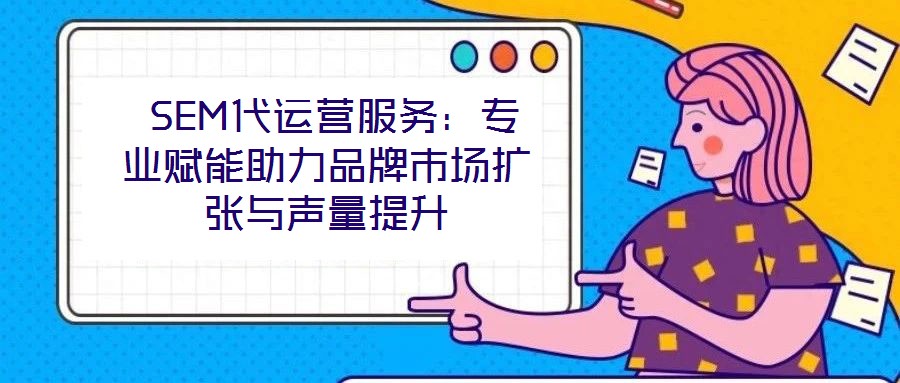  SEM代運營服務：專業賦能助力品牌市場擴張與聲量提升