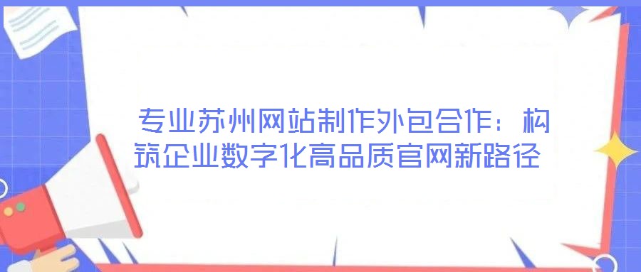  專(zhuān)業(yè)蘇州網(wǎng)站制作外包合作：構(gòu)筑企業(yè)數(shù)字化高品質(zhì)官網(wǎng)新路徑