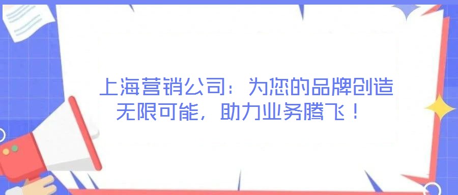  上海營(yíng)銷公司：為您的品牌創(chuàng)造無限可能，助力業(yè)務(wù)騰飛！