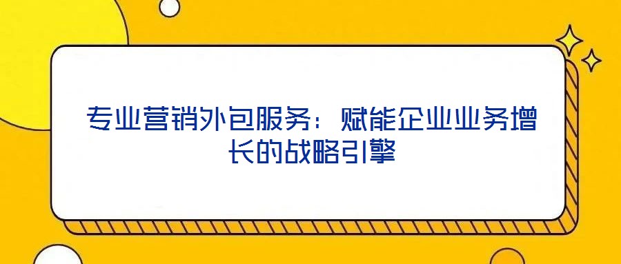 專業營銷外包服務：賦能企業業務增長的戰略引擎