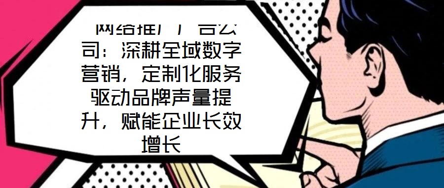  網絡推廣廣告公司：深耕全域數字營銷，定制化服務驅動品牌聲量提升，賦能企業長效增長
